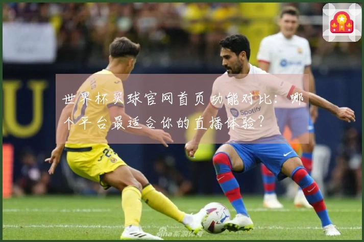 世界杯买球官网首页功能对比：哪个平台最适合你的直播体验？