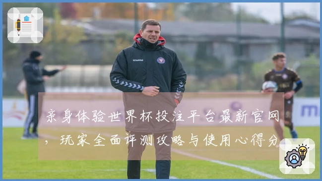 亲身体验世界杯投注平台最新官网，玩家全面评测攻略与使用心得分享