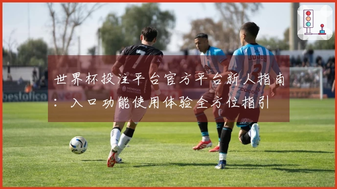 世界杯投注平台官方平台新人指南：入口功能使用体验全方位指引