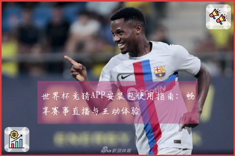 世界杯竞猜APP安装包使用指南：畅享赛事直播与互动体验