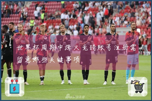 世界杯周期中烽火竞猜账号注册需留意哪些关键事项