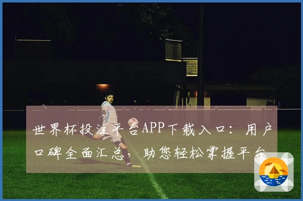 世界杯投注平台APP下载入口：用户口碑全面汇总，助您轻松掌握平台体验