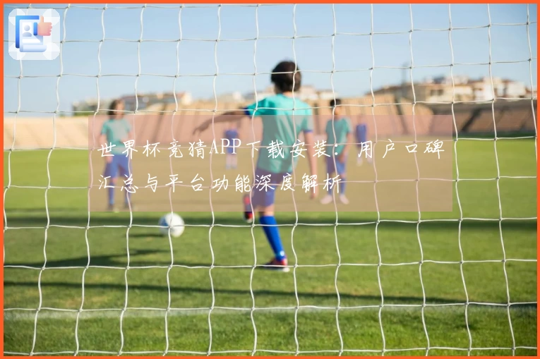 世界杯竞猜APP下载安装：用户口碑汇总与平台功能深度解析