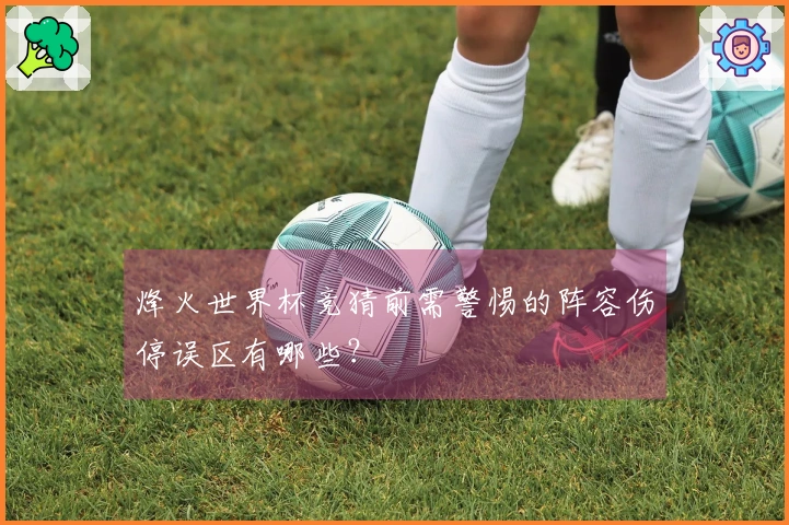 烽火世界杯竞猜前需警惕的阵容伤停误区有哪些？