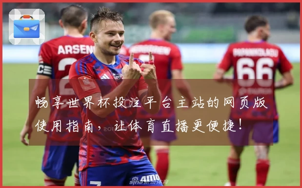 畅享世界杯投注平台主站的网页版使用指南，让体育直播更便捷！