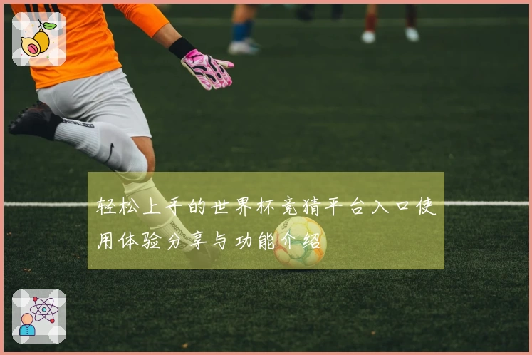 轻松上手的世界杯竞猜平台入口使用体验分享与功能介绍