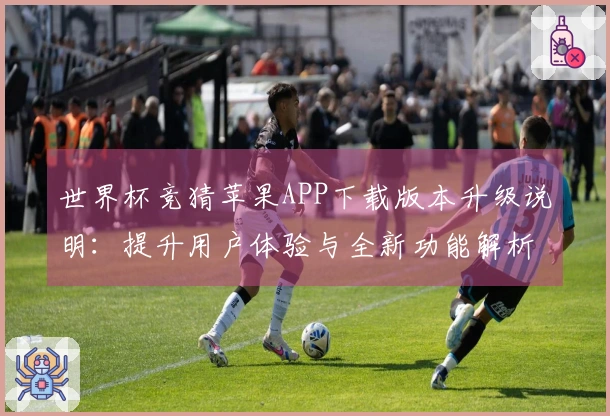 世界杯竞猜苹果APP下载版本升级说明：提升用户体验与全新功能解析