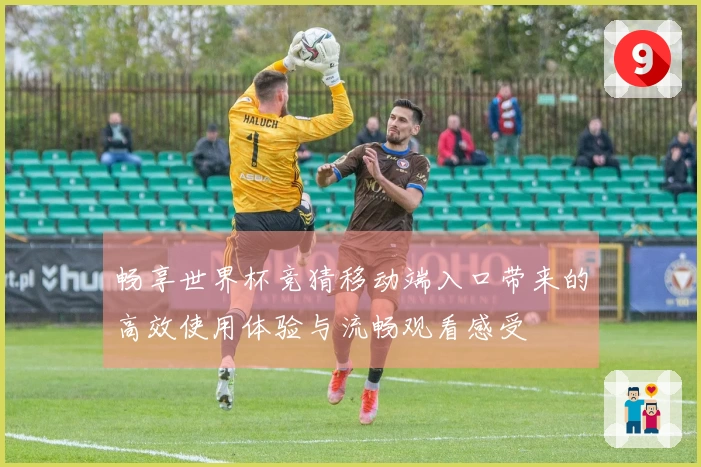 畅享世界杯竞猜移动端入口带来的高效使用体验与流畅观看感受
