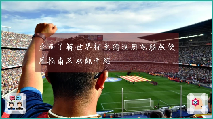 全面了解世界杯竞猜注册电脑版使用指南及功能介绍