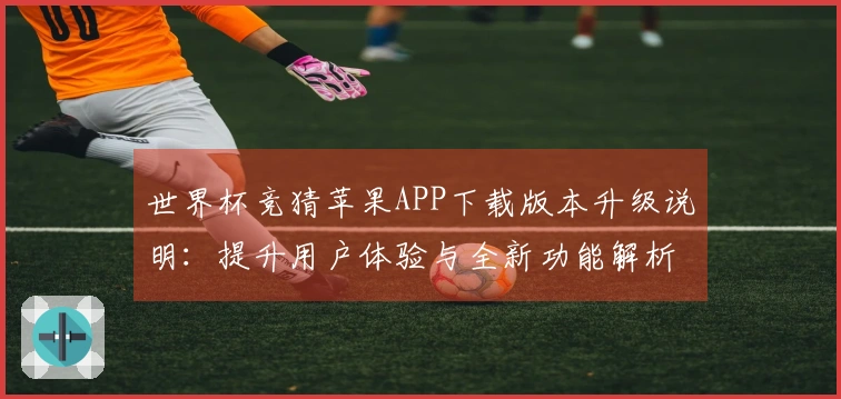 世界杯竞猜苹果APP下载版本升级说明：提升用户体验与全新功能解析