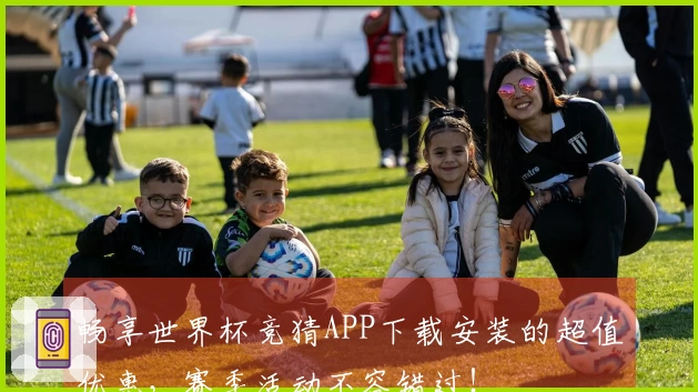 畅享世界杯竞猜APP下载安装的超值优惠，赛季活动不容错过！