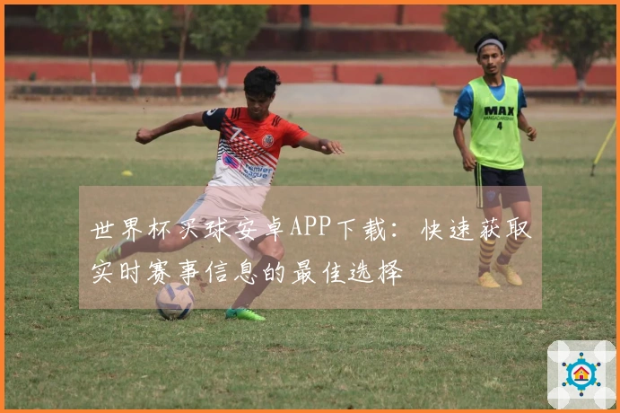 世界杯买球安卓APP下载：快速获取实时赛事信息的最佳选择